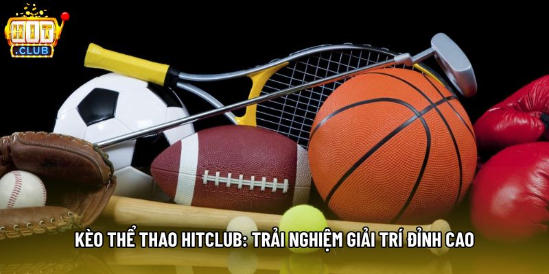 Kèo Thể Thao Hitclub: Trải Nghiệm Giải Trí Đỉnh Cao